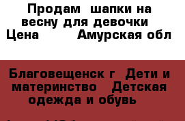 Продам  шапки на весну для девочки › Цена ­ 50 - Амурская обл., Благовещенск г. Дети и материнство » Детская одежда и обувь   